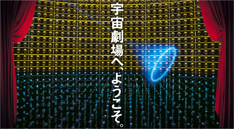 宇宙劇場へ、ようこそ。